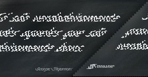 Só são verdadeiramente grandes aqueles que são verdadeiramente bons.... Frase de George Chapman.