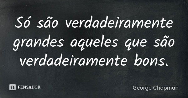 Só são verdadeiramente grandes aqueles que são verdadeiramente bons.... Frase de George Chapman.