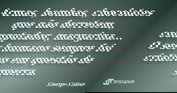 Armas, bombas, chocolates que não derretem, computador, margarina... O ser humano sempre foi criativo em questão de guerra.... Frase de George Cohen.