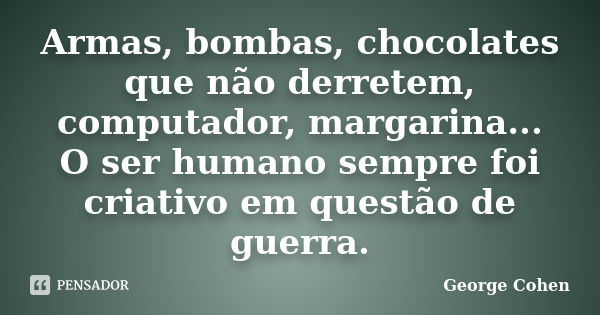 Armas, bombas, chocolates que não derretem, computador, margarina... O ser humano sempre foi criativo em questão de guerra.... Frase de George Cohen.