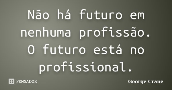 Não há futuro em nenhuma profissão. O futuro está no profissional.... Frase de George Crane.