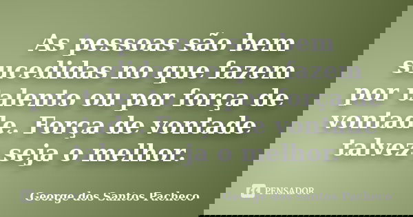 As pessoas são bem sucedidas no que fazem por talento ou por força de vontade. Força de vontade talvez seja o melhor.... Frase de George dos Santos Pacheco.