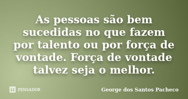 As pessoas são bem sucedidas no que fazem por talento ou por força de vontade. Força de vontade talvez seja o melhor.... Frase de George dos Santos Pacheco.