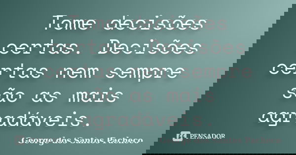 Tome decisões certas. Decisões certas nem sempre são as mais agradáveis.... Frase de George dos Santos Pacheco.