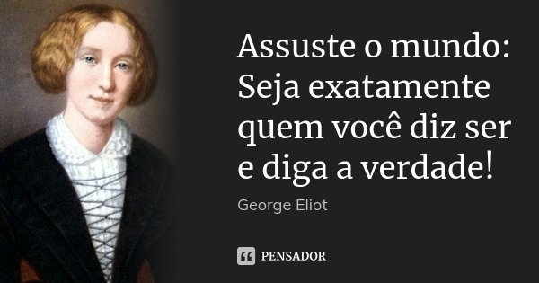 Assuste o mundo: Seja exatamente quem você diz ser e diga a verdade!... Frase de George Eliot.