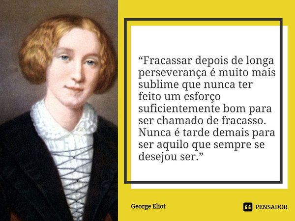 ⁠“Fracassar depois de longa perseverança é muito mais sublime que nunca ter feito um esforço suficientemente bom para ser chamado de fracasso. Nunca é tarde dem... Frase de George Eliot.