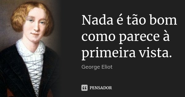 Nada é tão bom como parece à primeira vista.... Frase de George Eliot.