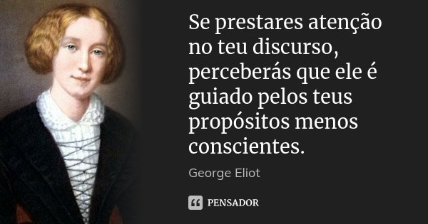 Se prestares atenção no teu discurso, perceberás que ele é guiado pelos teus propósitos menos conscientes.... Frase de George Eliot.