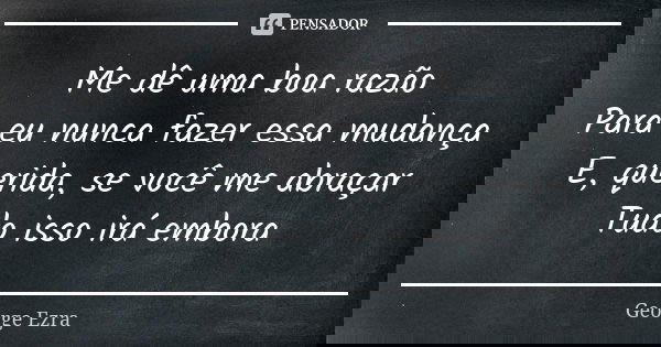 Me dê uma boa razão Para eu nunca fazer essa mudança E, querida, se você me abraçar Tudo isso irá embora... Frase de George Ezra.