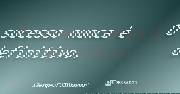 O sucesso nunca é definitivo.... Frase de George F. Tiltonood.