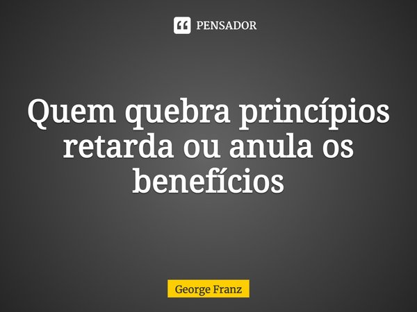 ⁠Quem quebra princípios retarda ou anula os benefícios... Frase de George Franz.