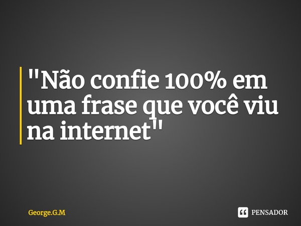 ⁠"Não confie 100% em uma frase que você viu na internet"... Frase de George.G.M.