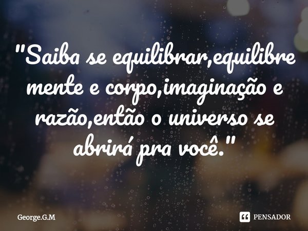 ⁠"Saiba se equilibrar,equilibre mente e corpo,imaginação e razão,então o universo se abrirá pra você."... Frase de George.G.M.