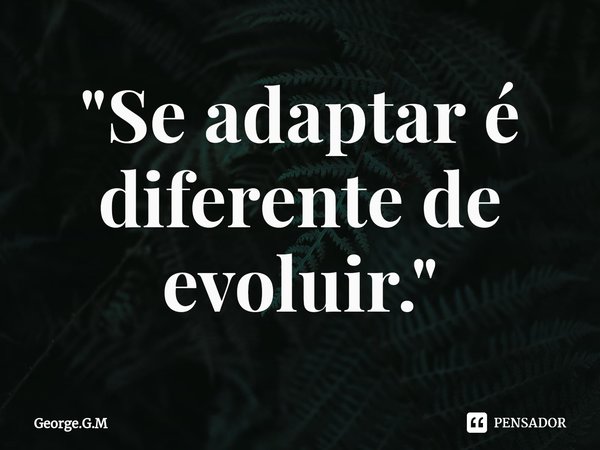 ⁠"Se adaptar é diferente de evoluir."... Frase de George.G.M.