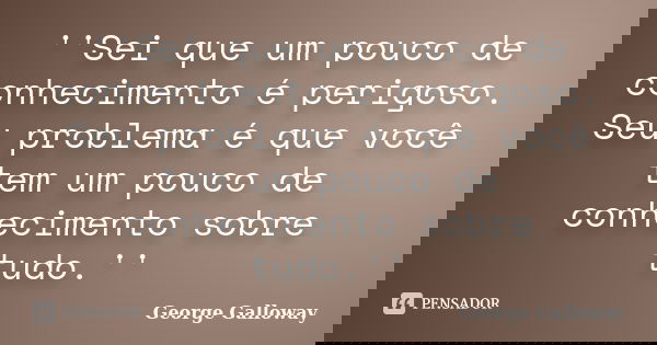 ''Sei que um pouco de conhecimento é perigoso. Seu problema é que você tem um pouco de conhecimento sobre tudo.''... Frase de George Galloway.