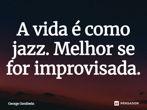 A vida é como jazz. Melhor se for improvisada.... Frase de George Gershwin.