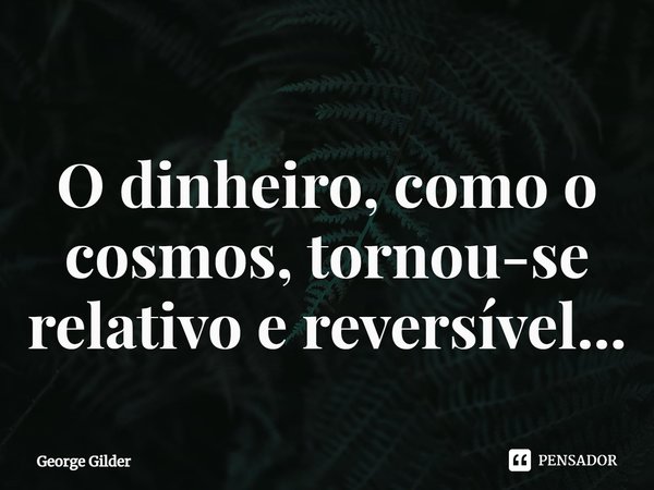 ⁠O dinheiro, como o cosmos, tornou-se relativo e reversível...... Frase de George Gilder.