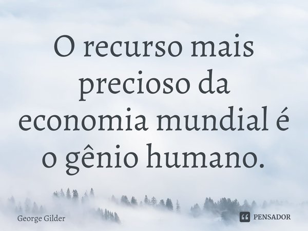 ⁠O recurso mais precioso da economia mundial é o gênio humano.... Frase de George Gilder.