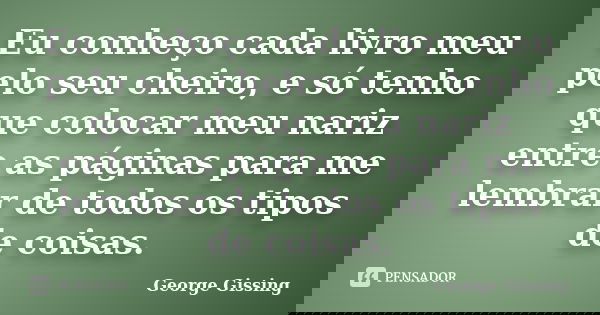 Eu conheço cada livro meu pelo seu cheiro, e só tenho que colocar meu nariz entre as páginas para me lembrar de todos os tipos de coisas.... Frase de George Gissing.