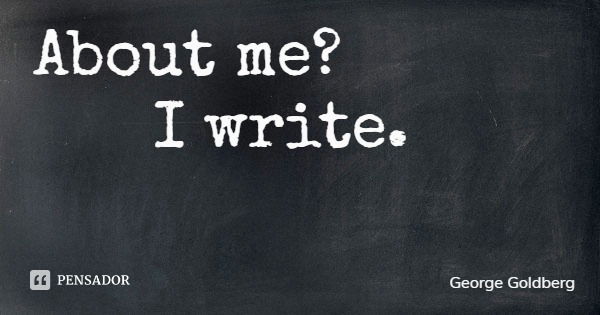 About me? I write.... Frase de George Goldberg.