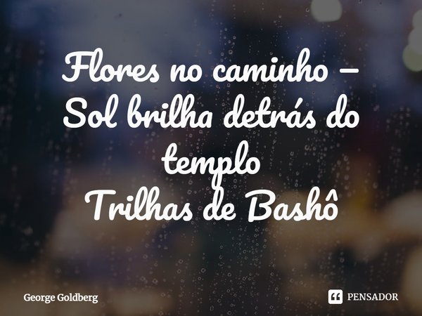 ⁠Flores no caminho — Sol brilha detrás do templo Trilhas de Bashô... Frase de George Goldberg.