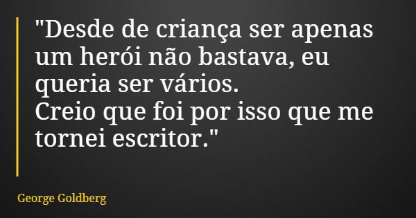 "Desde de criança ser apenas um herói não bastava, eu queria ser vários. Creio que foi por isso que me tornei escritor."... Frase de George Goldberg.