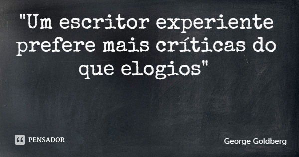 "Um escritor experiente prefere mais críticas do que elogios"... Frase de George Goldberg.