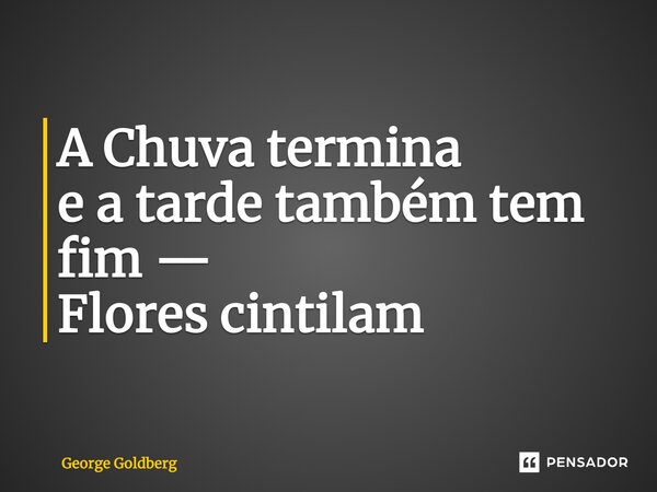 A Chuva termina e a tarde também tem fim — Flores cintilam... Frase de George Goldberg.