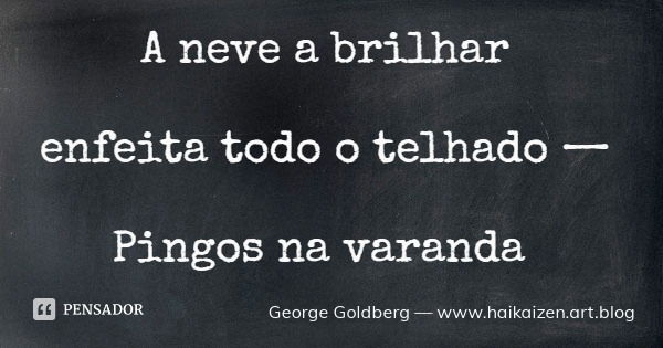 A neve a brilhar enfeita todo o telhado — Pingos na varanda... Frase de George Goldberg  www.haikaizen.art.blog.