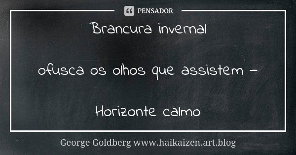 Brancura invernal ofusca os olhos que assistem — Horizonte calmo... Frase de George Goldberg  www.haikaizen.art.blog.