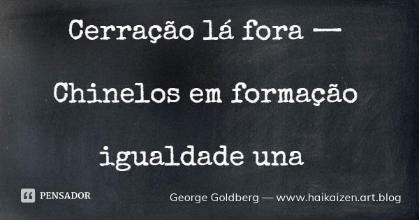 Cerração lá fora — Chinelos em formação igualdade una... Frase de George Goldberg  www.haikaizen.art.blog.