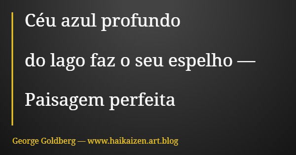 Céu azul profundo do lago faz o seu espelho — Paisagem perfeita... Frase de George Goldberg  www.haikaizen.art.blog.