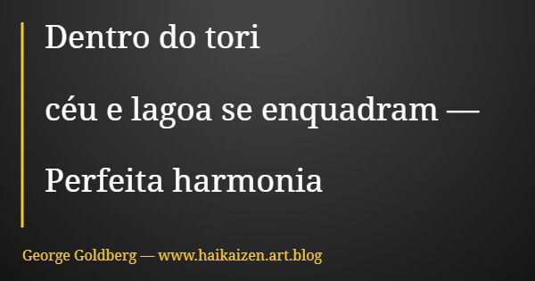 Dentro do tori céu e lagoa se enquadram — Perfeita harmonia... Frase de George Goldberg  www.haikaizen.art.blog.