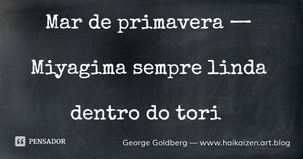 Mar de primavera — Miyagima sempre linda dentro do tori... Frase de George Goldberg  www.haikaizen.art.blog.