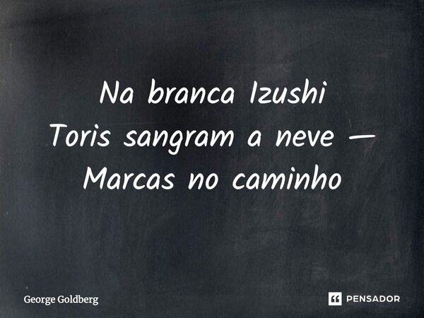 Na branca Izushi Toris sangram a neve — Marcas no caminho... Frase de George Goldberg.