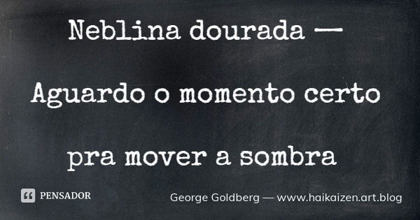 Neblina dourada — Aguardo o momento certo pra mover a sombra... Frase de George Goldberg  www.haikaizen.art.blog.