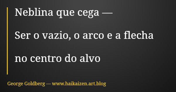 Neblina que cega — Ser o vazio, o arco e a flecha no centro do alvo... Frase de George Goldberg  www.haikaizen.art.blog.