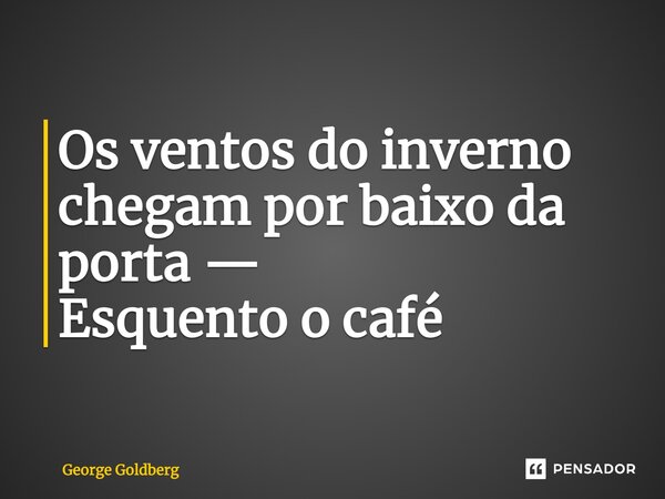 Os ventos do inverno chegam por baixo da porta — Esquento o café... Frase de George Goldberg.
