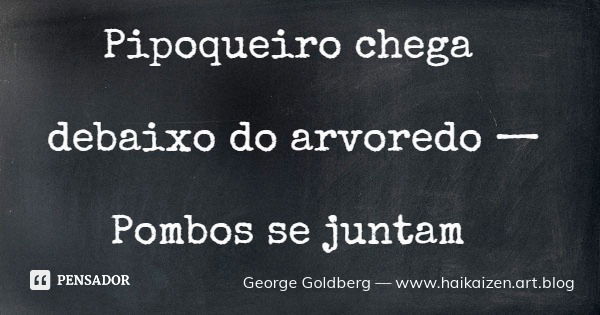 Pipoqueiro chega debaixo do arvoredo — Pombos se juntam... Frase de George Goldberg  www.haikaizen.art.blog.