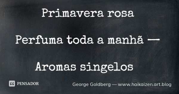 Primavera rosa Perfuma toda a manhã — Aromas singelos... Frase de George Goldberg  www.haikaizen.art.blog.