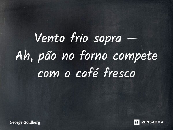 Vento frio sopra — Ah, pão no forno compete com o café fresco... Frase de George Goldberg.