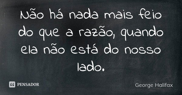 Não há nada mais feio do que a razão, quando ela não está do nosso lado.... Frase de George Halifax.