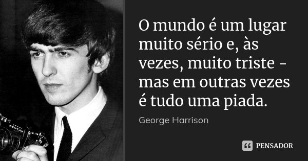 O mundo é um lugar muito sério e, às vezes, muito triste - mas em outras vezes é tudo uma piada.... Frase de George Harrison.