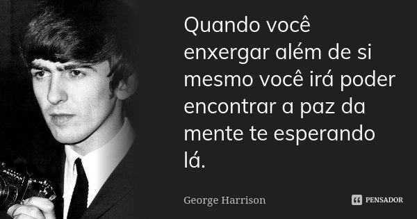 Quando você enxergar além de si mesmo você irá poder encontrar a paz da mente te esperando lá.... Frase de George Harrison.