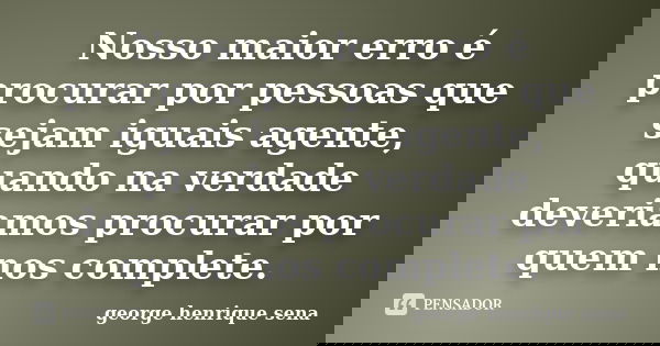 Nosso maior erro é procurar por pessoas que sejam iguais agente, quando na verdade deveriamos procurar por quem nos complete.... Frase de george henrique sena.