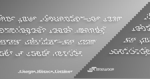 Tens que levantar-se com determinação cada manhã, se queres deitar-se com satisfação a cada noite.... Frase de George Horace Lorimer.