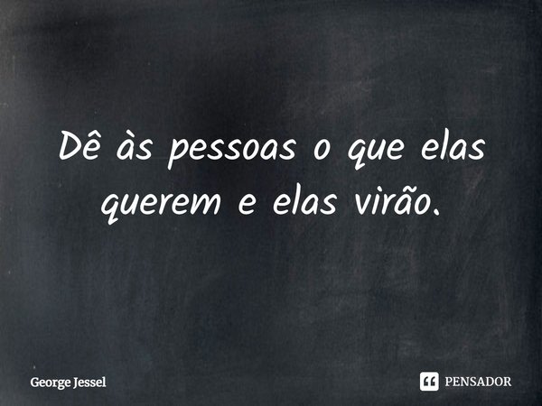 ⁠Dê às pessoas o que elas querem e elas virão.... Frase de George Jessel.