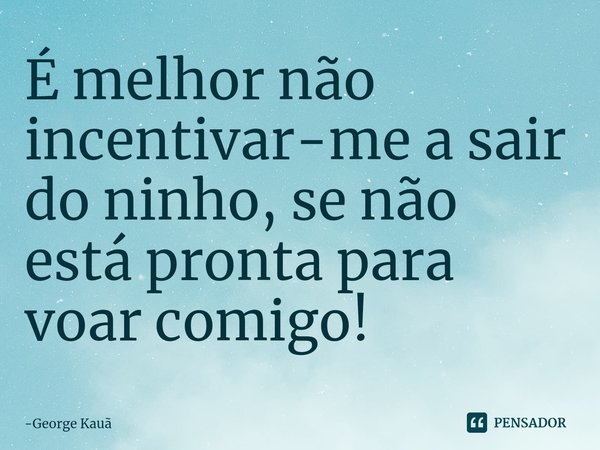 ⁠É melhor não incentivar-me a sair do ninho, se não está pronta para voar comigo!... Frase de George Kauã.