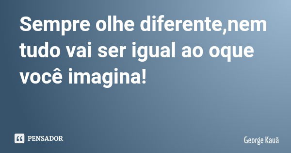 Sempre olhe diferente,nem tudo vai ser igual ao oque você imagina!... Frase de George Kauã.