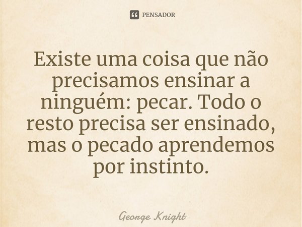 ⁠Existe uma coisa que não precisamos ensinar a ninguém: pecar. Todo o resto precisa ser ensinado, mas o pecado aprendemos por instinto.... Frase de George Knight.